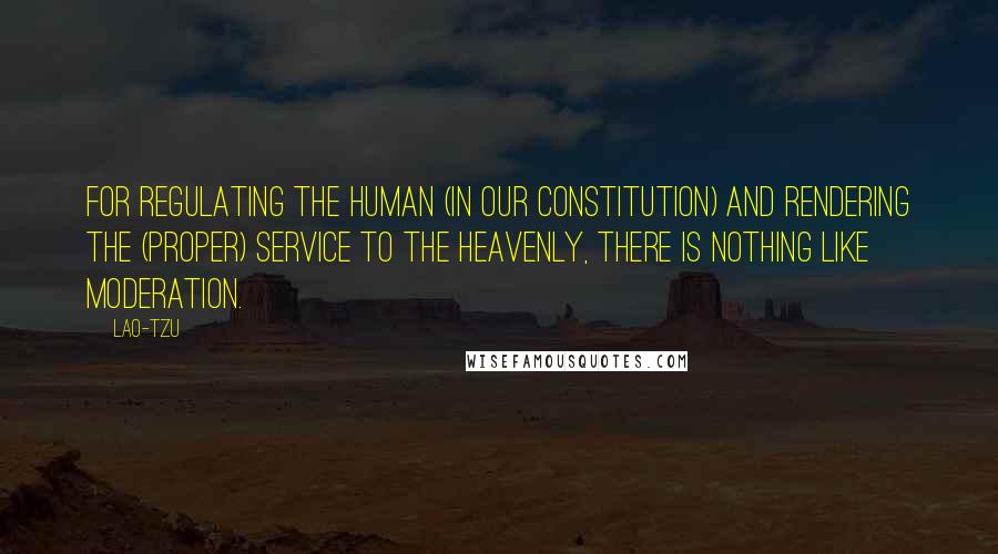 Lao-Tzu Quotes: For regulating the human (in our constitution) and rendering the (proper) service to the heavenly, there is nothing like moderation.