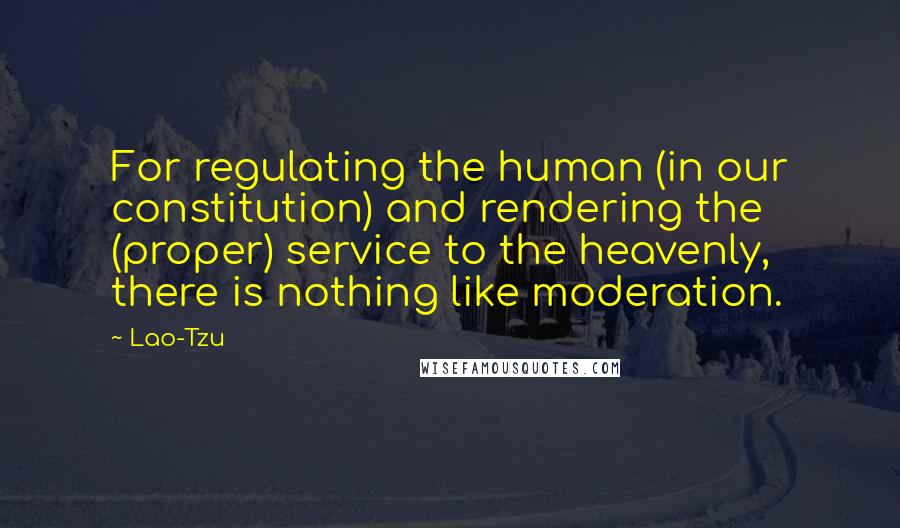 Lao-Tzu Quotes: For regulating the human (in our constitution) and rendering the (proper) service to the heavenly, there is nothing like moderation.