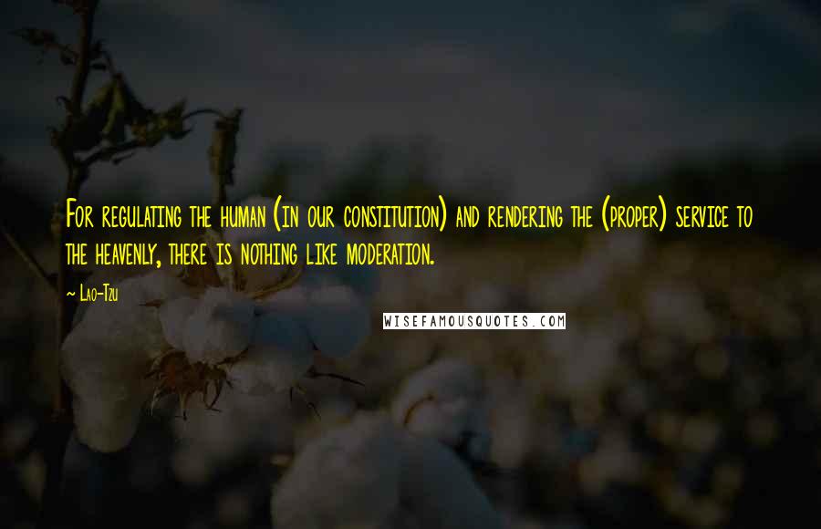 Lao-Tzu Quotes: For regulating the human (in our constitution) and rendering the (proper) service to the heavenly, there is nothing like moderation.