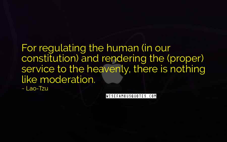 Lao-Tzu Quotes: For regulating the human (in our constitution) and rendering the (proper) service to the heavenly, there is nothing like moderation.