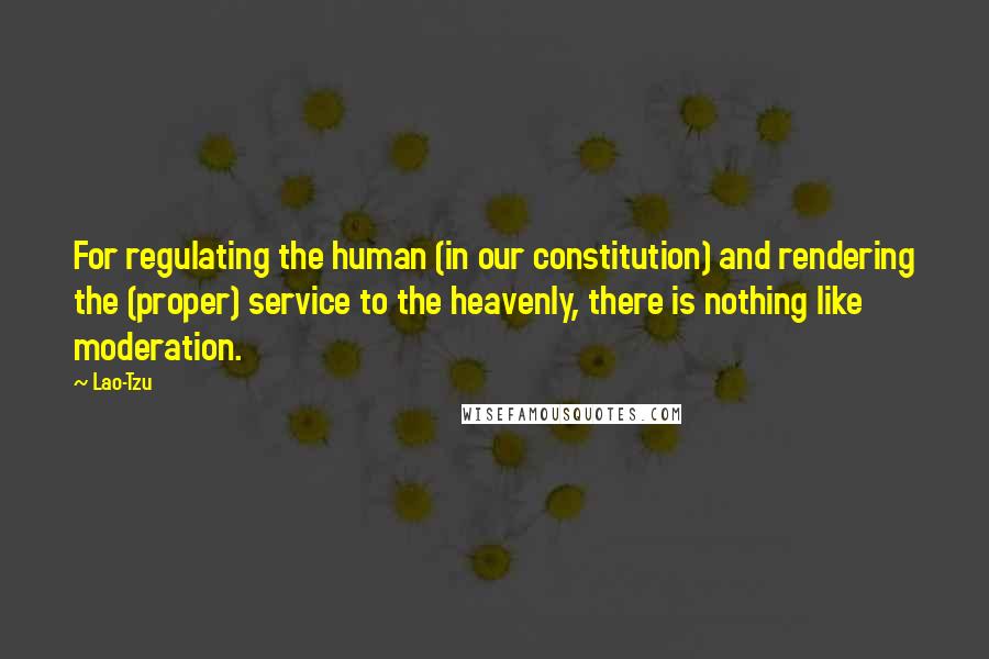 Lao-Tzu Quotes: For regulating the human (in our constitution) and rendering the (proper) service to the heavenly, there is nothing like moderation.