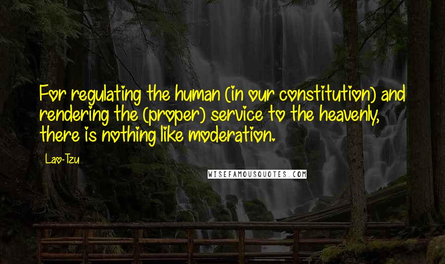 Lao-Tzu Quotes: For regulating the human (in our constitution) and rendering the (proper) service to the heavenly, there is nothing like moderation.