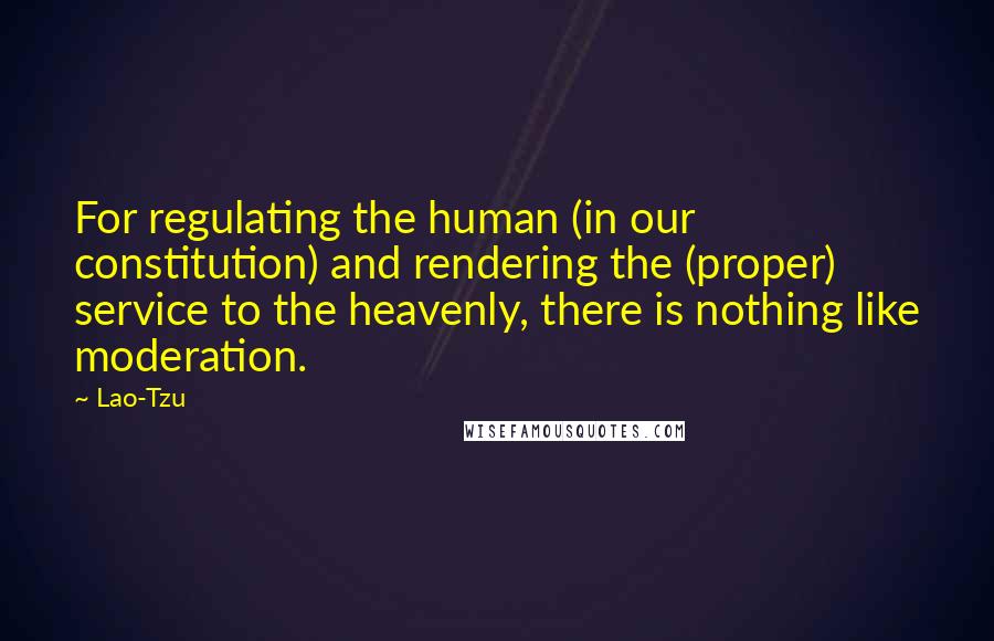 Lao-Tzu Quotes: For regulating the human (in our constitution) and rendering the (proper) service to the heavenly, there is nothing like moderation.