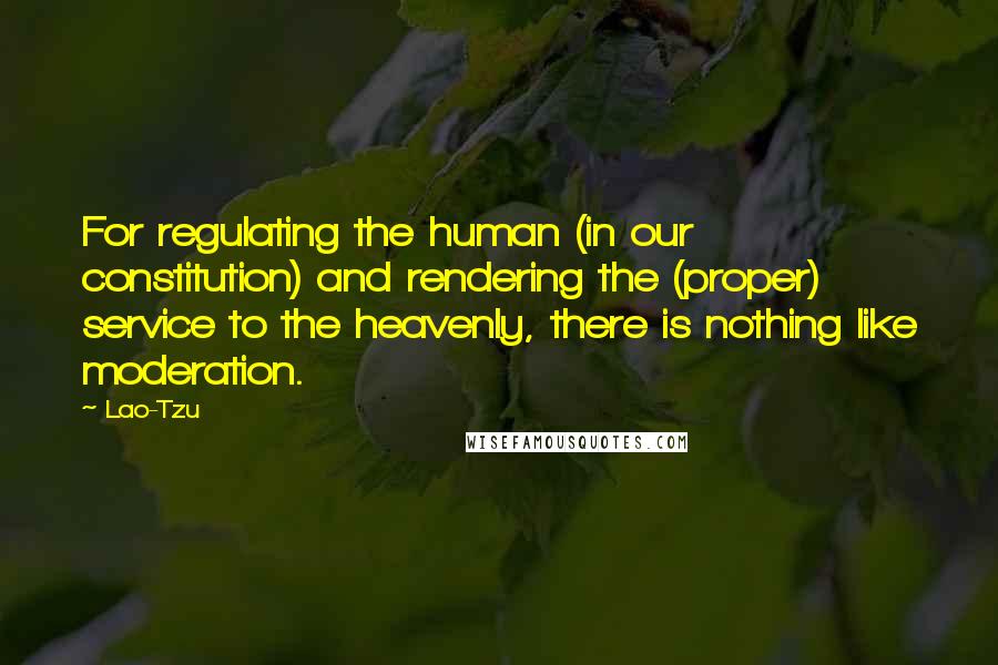 Lao-Tzu Quotes: For regulating the human (in our constitution) and rendering the (proper) service to the heavenly, there is nothing like moderation.