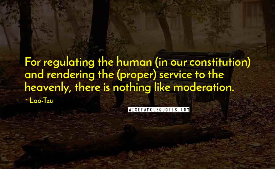 Lao-Tzu Quotes: For regulating the human (in our constitution) and rendering the (proper) service to the heavenly, there is nothing like moderation.