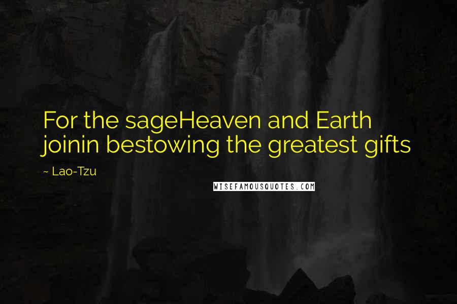 Lao-Tzu Quotes: For the sageHeaven and Earth joinin bestowing the greatest gifts