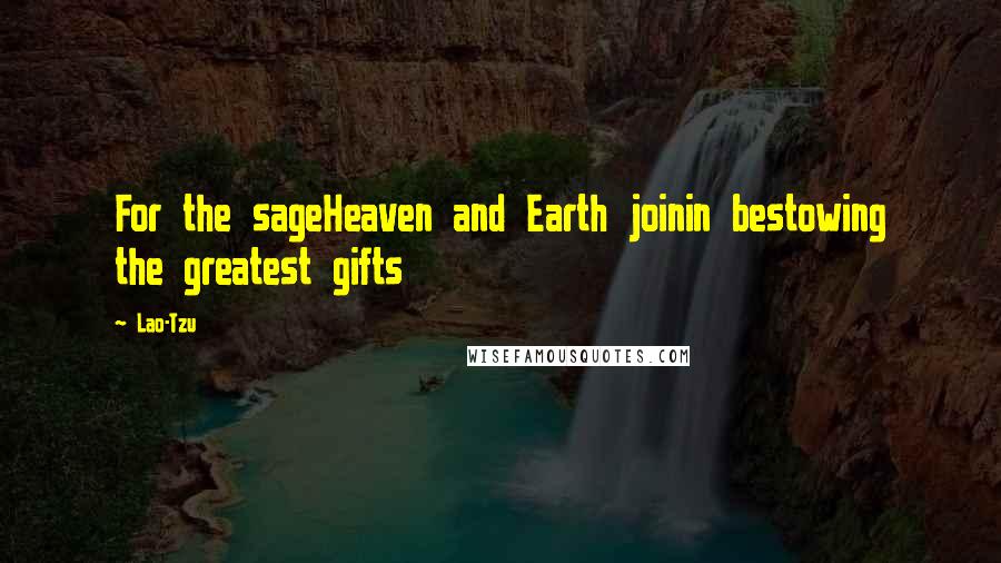 Lao-Tzu Quotes: For the sageHeaven and Earth joinin bestowing the greatest gifts
