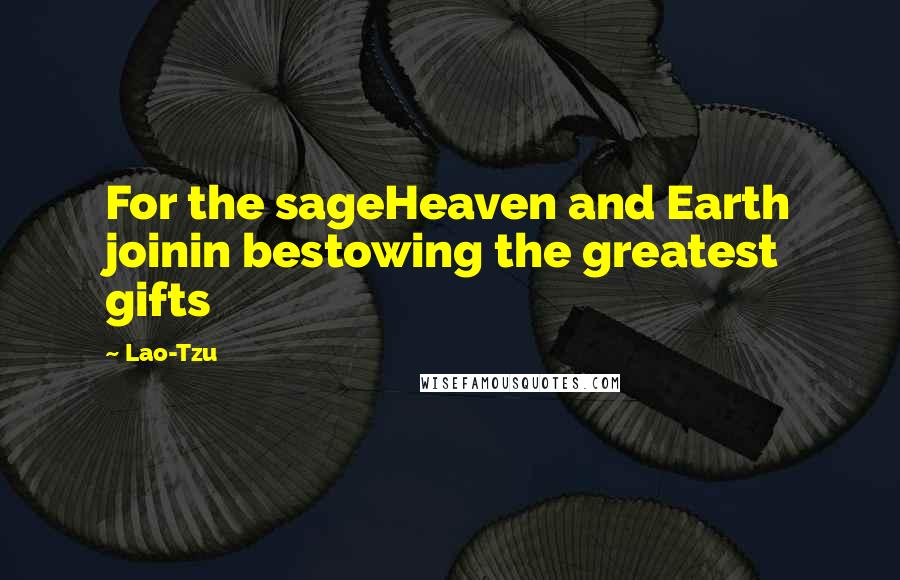 Lao-Tzu Quotes: For the sageHeaven and Earth joinin bestowing the greatest gifts