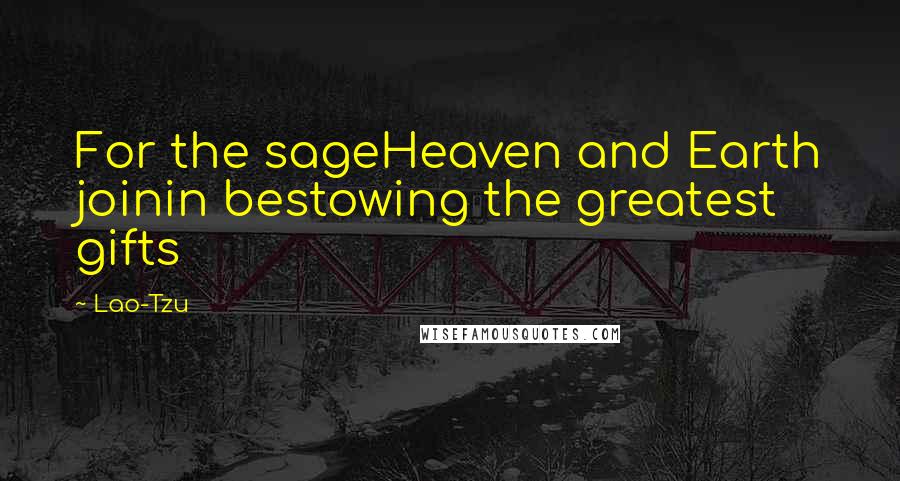 Lao-Tzu Quotes: For the sageHeaven and Earth joinin bestowing the greatest gifts