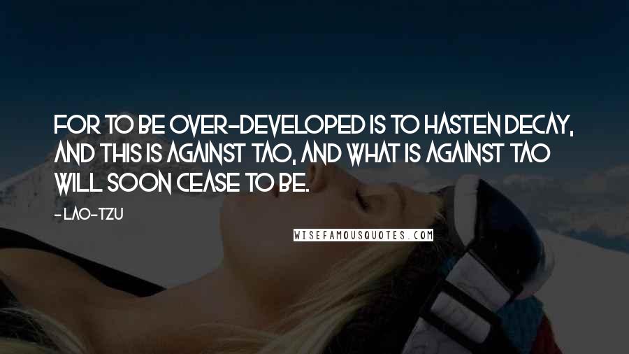 Lao-Tzu Quotes: For to be over-developed is to hasten decay, and this is against Tao, and what is against Tao will soon cease to be.