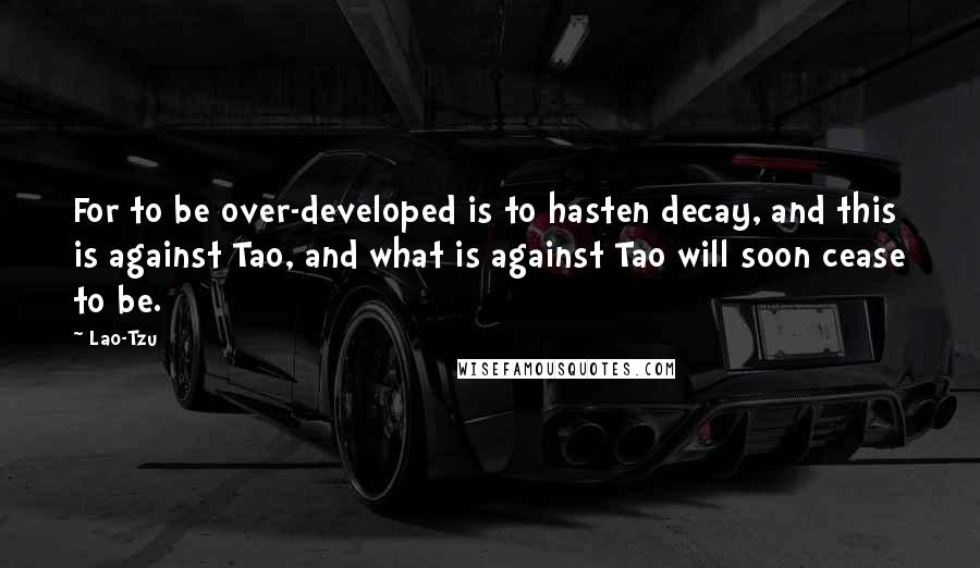 Lao-Tzu Quotes: For to be over-developed is to hasten decay, and this is against Tao, and what is against Tao will soon cease to be.