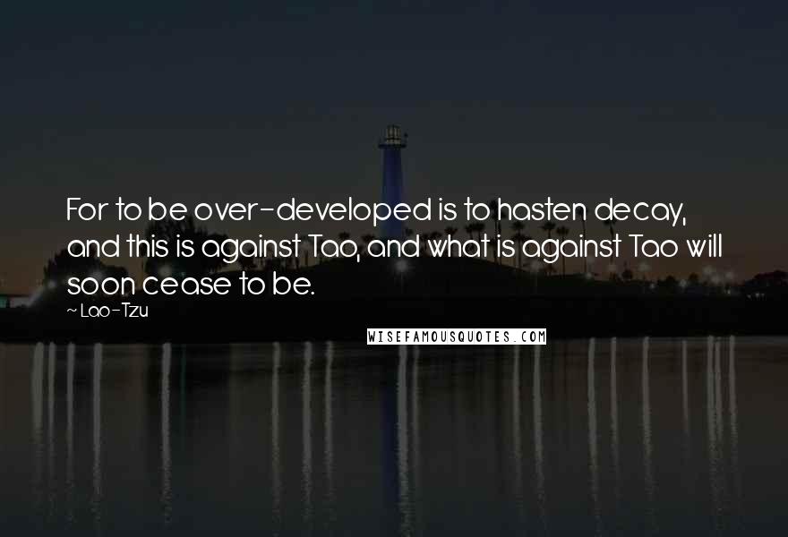 Lao-Tzu Quotes: For to be over-developed is to hasten decay, and this is against Tao, and what is against Tao will soon cease to be.