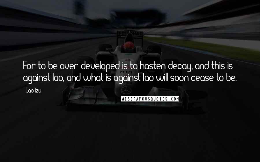Lao-Tzu Quotes: For to be over-developed is to hasten decay, and this is against Tao, and what is against Tao will soon cease to be.