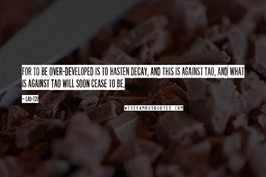 Lao-Tzu Quotes: For to be over-developed is to hasten decay, and this is against Tao, and what is against Tao will soon cease to be.