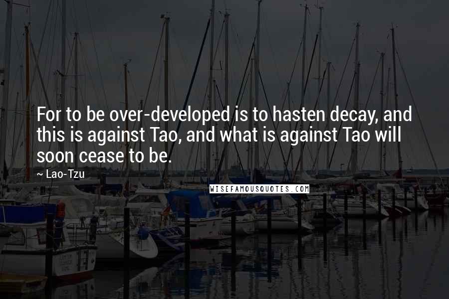 Lao-Tzu Quotes: For to be over-developed is to hasten decay, and this is against Tao, and what is against Tao will soon cease to be.
