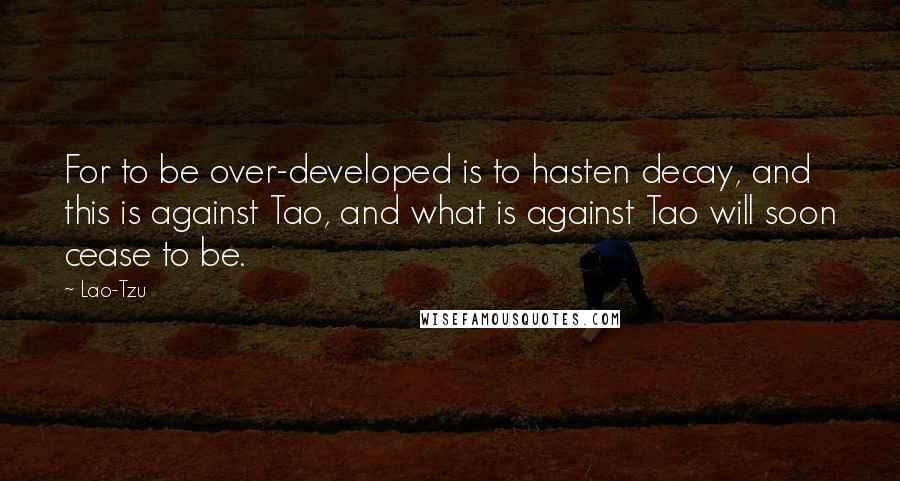 Lao-Tzu Quotes: For to be over-developed is to hasten decay, and this is against Tao, and what is against Tao will soon cease to be.