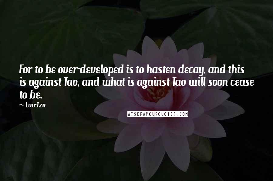 Lao-Tzu Quotes: For to be over-developed is to hasten decay, and this is against Tao, and what is against Tao will soon cease to be.