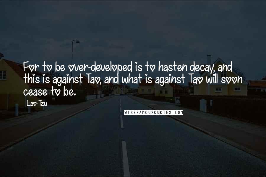 Lao-Tzu Quotes: For to be over-developed is to hasten decay, and this is against Tao, and what is against Tao will soon cease to be.