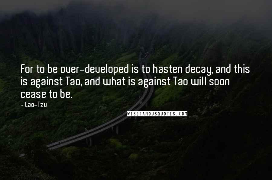 Lao-Tzu Quotes: For to be over-developed is to hasten decay, and this is against Tao, and what is against Tao will soon cease to be.
