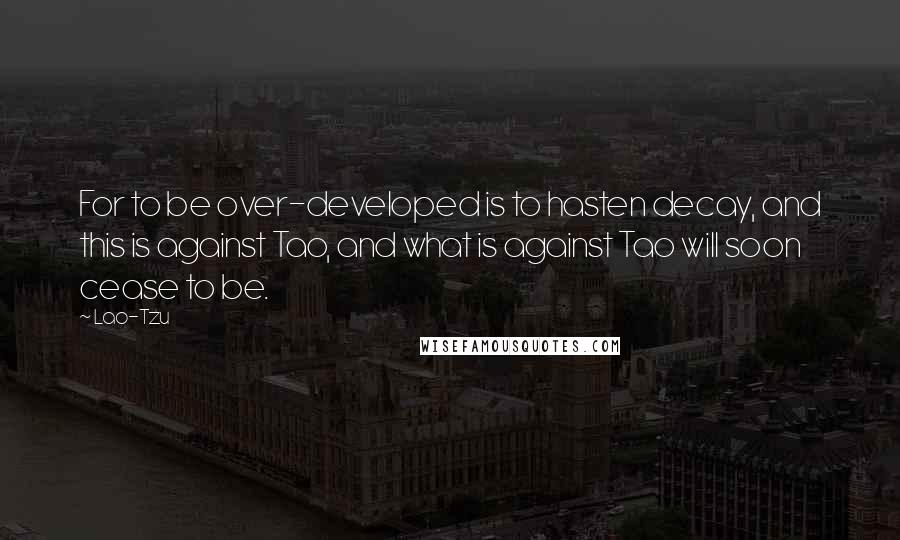 Lao-Tzu Quotes: For to be over-developed is to hasten decay, and this is against Tao, and what is against Tao will soon cease to be.