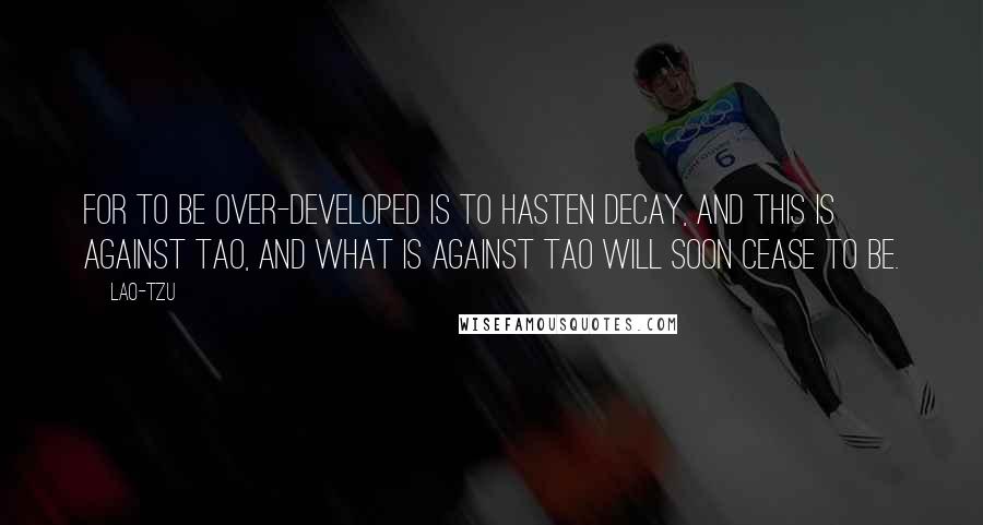 Lao-Tzu Quotes: For to be over-developed is to hasten decay, and this is against Tao, and what is against Tao will soon cease to be.