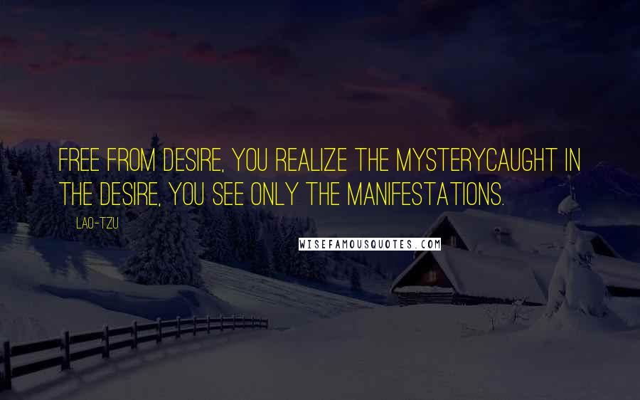 Lao-Tzu Quotes: Free from desire, you realize the mysterycaught in the desire, you see only the manifestations.