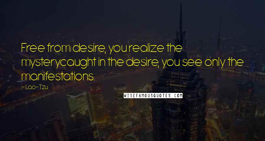 Lao-Tzu Quotes: Free from desire, you realize the mysterycaught in the desire, you see only the manifestations.