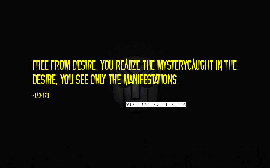 Lao-Tzu Quotes: Free from desire, you realize the mysterycaught in the desire, you see only the manifestations.