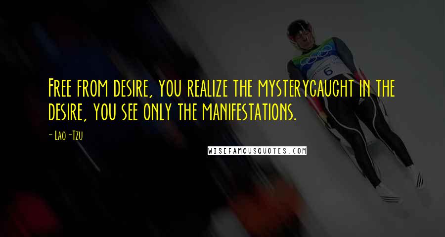 Lao-Tzu Quotes: Free from desire, you realize the mysterycaught in the desire, you see only the manifestations.