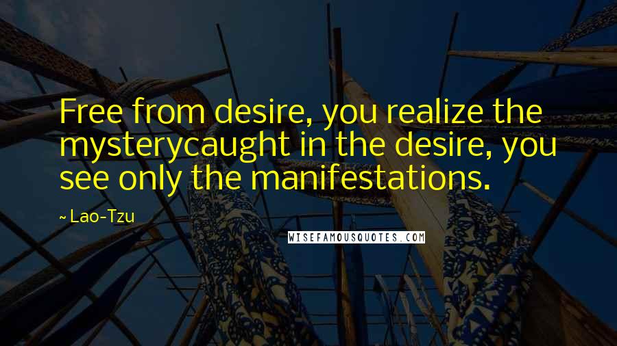 Lao-Tzu Quotes: Free from desire, you realize the mysterycaught in the desire, you see only the manifestations.