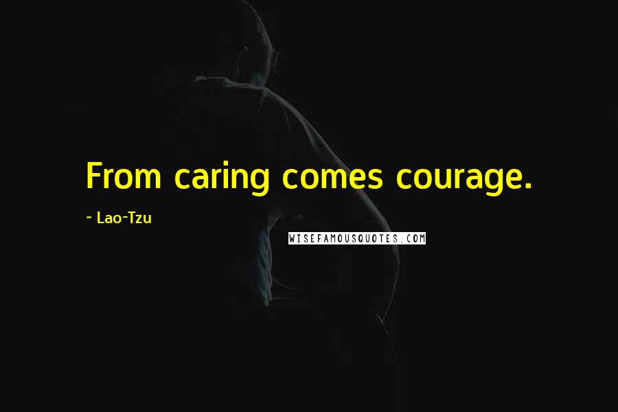 Lao-Tzu Quotes: From caring comes courage.