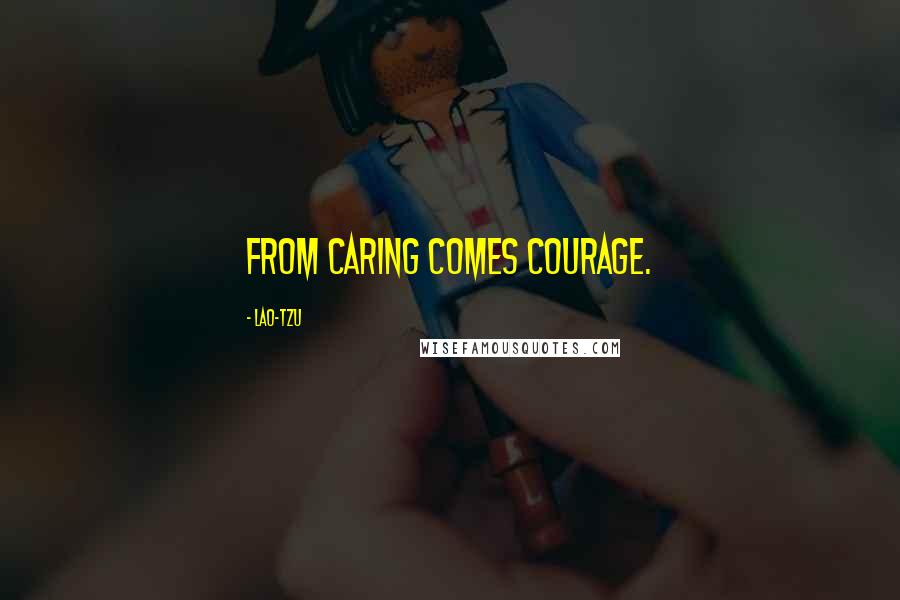 Lao-Tzu Quotes: From caring comes courage.