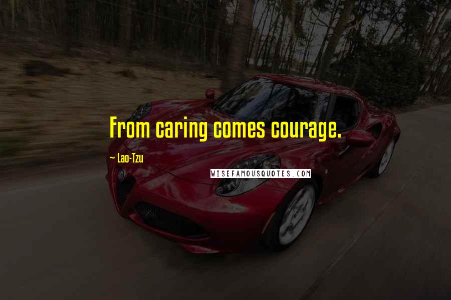 Lao-Tzu Quotes: From caring comes courage.