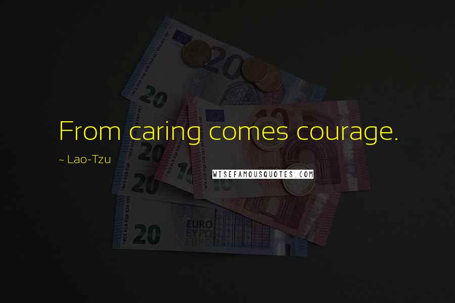 Lao-Tzu Quotes: From caring comes courage.