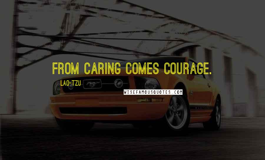 Lao-Tzu Quotes: From caring comes courage.