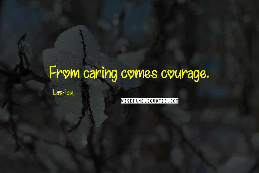 Lao-Tzu Quotes: From caring comes courage.