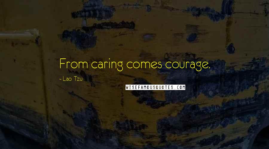 Lao-Tzu Quotes: From caring comes courage.