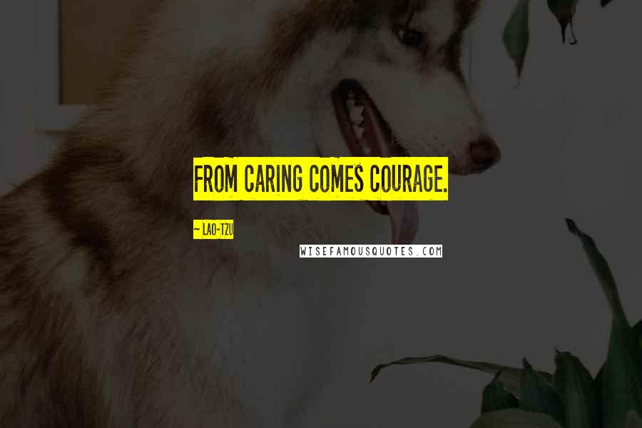 Lao-Tzu Quotes: From caring comes courage.