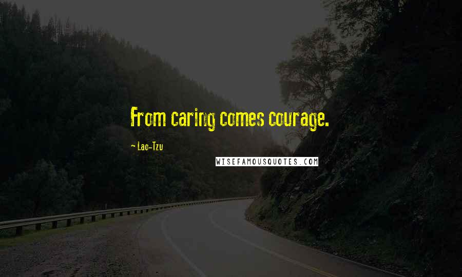 Lao-Tzu Quotes: From caring comes courage.