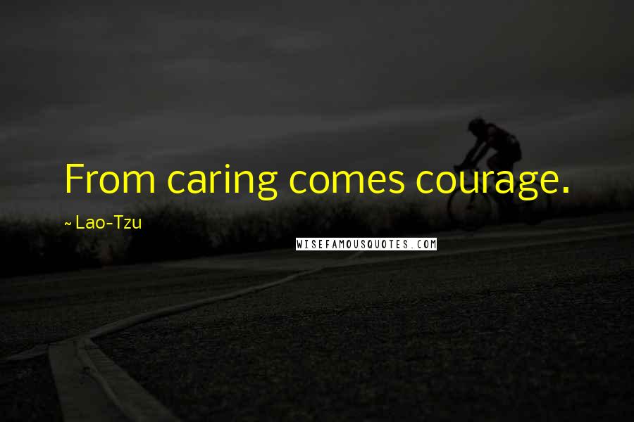 Lao-Tzu Quotes: From caring comes courage.