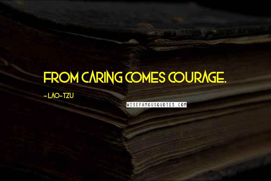 Lao-Tzu Quotes: From caring comes courage.