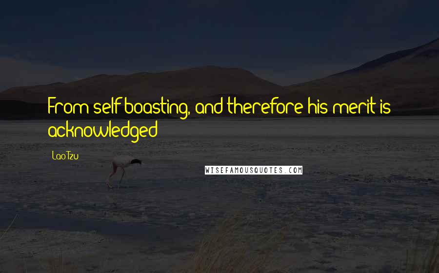 Lao-Tzu Quotes: From self-boasting, and therefore his merit is acknowledged;