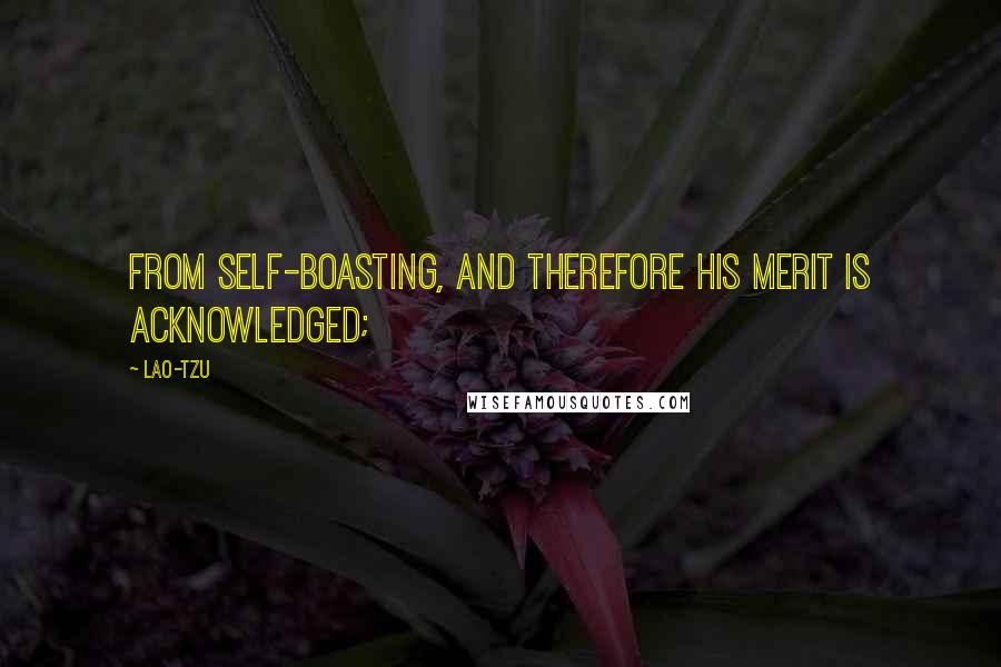 Lao-Tzu Quotes: From self-boasting, and therefore his merit is acknowledged;