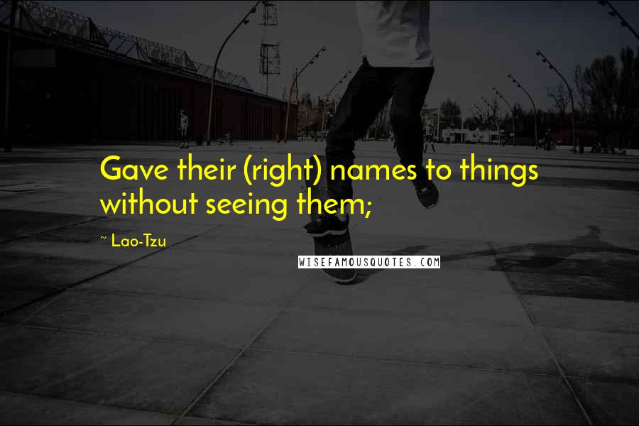 Lao-Tzu Quotes: Gave their (right) names to things without seeing them;