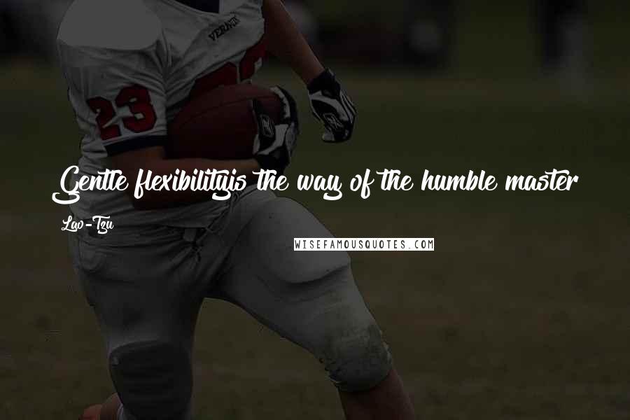 Lao-Tzu Quotes: Gentle flexibilityis the way of the humble master