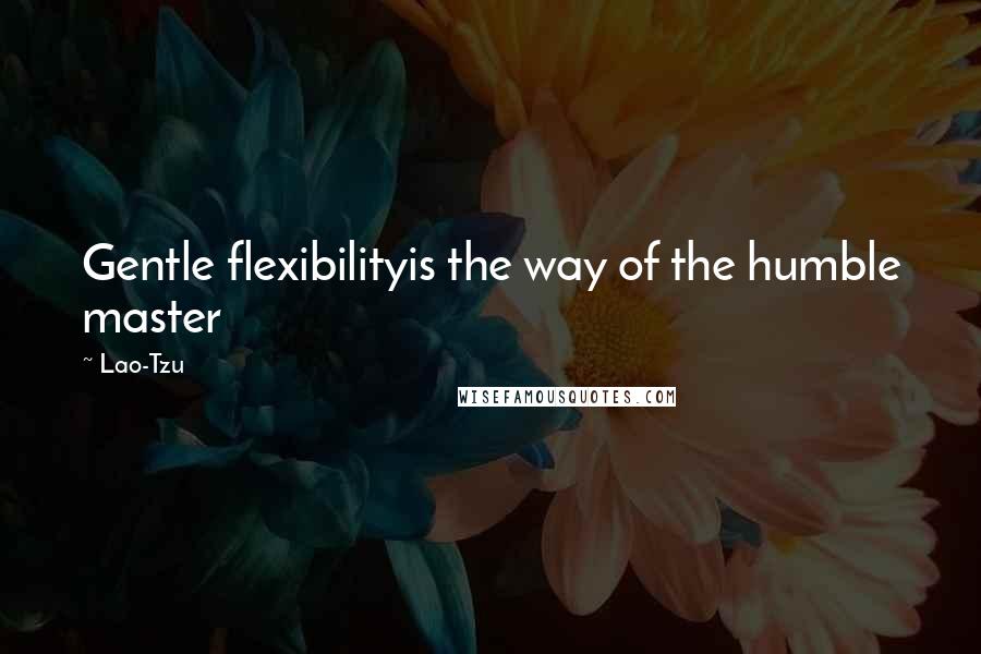 Lao-Tzu Quotes: Gentle flexibilityis the way of the humble master