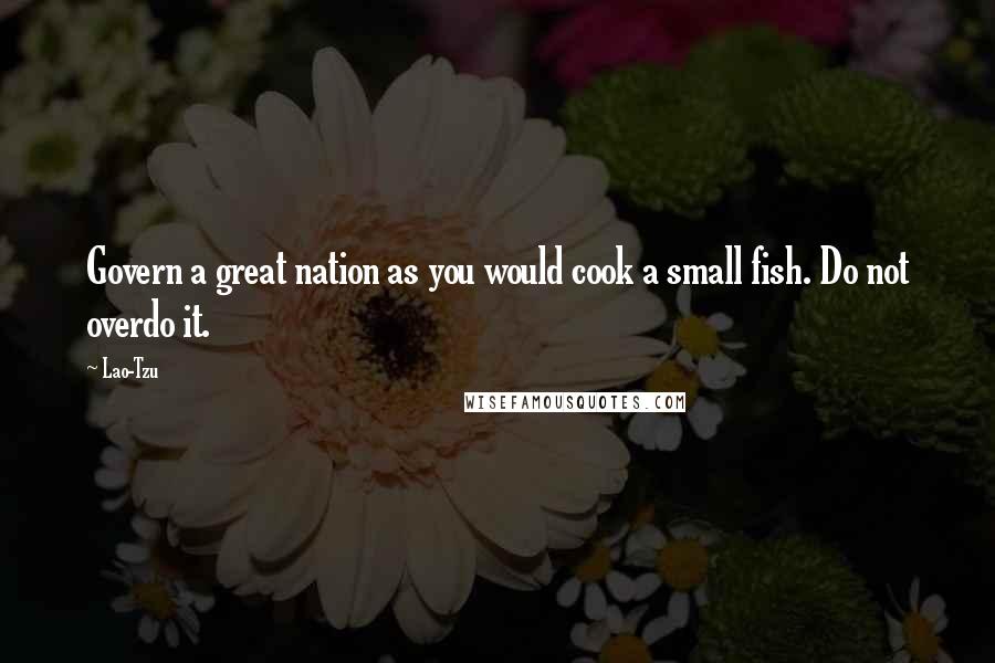 Lao-Tzu Quotes: Govern a great nation as you would cook a small fish. Do not overdo it.