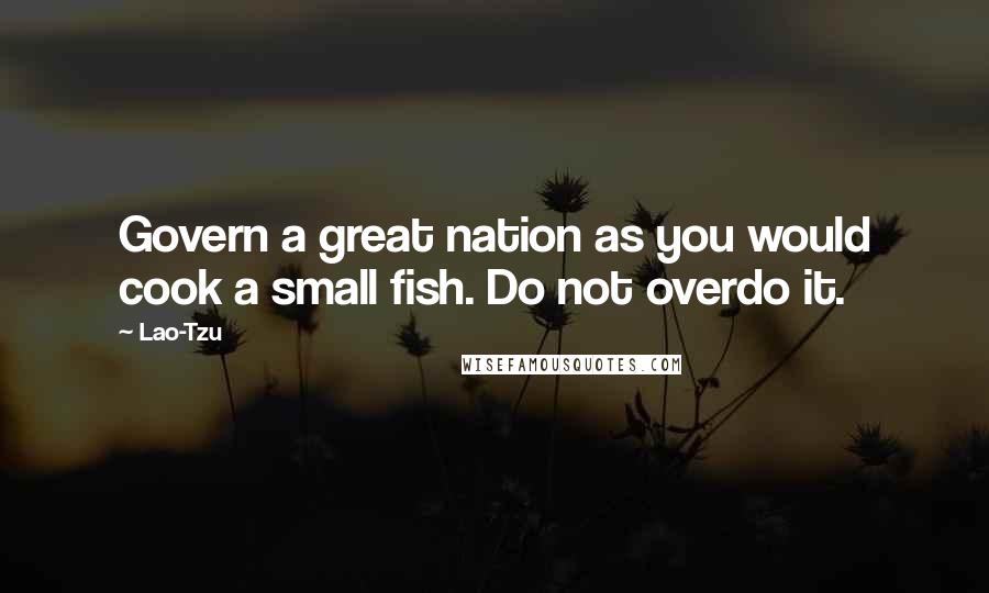 Lao-Tzu Quotes: Govern a great nation as you would cook a small fish. Do not overdo it.