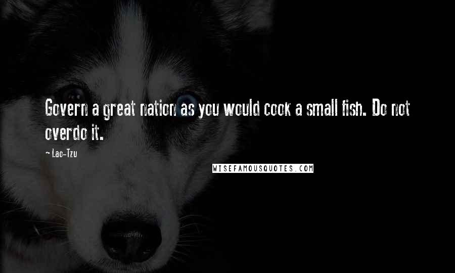 Lao-Tzu Quotes: Govern a great nation as you would cook a small fish. Do not overdo it.