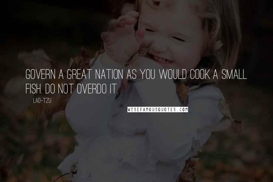 Lao-Tzu Quotes: Govern a great nation as you would cook a small fish. Do not overdo it.